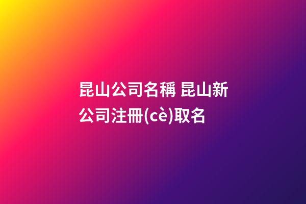 昆山公司名稱 昆山新公司注冊(cè)取名-第1張-公司起名-玄機(jī)派